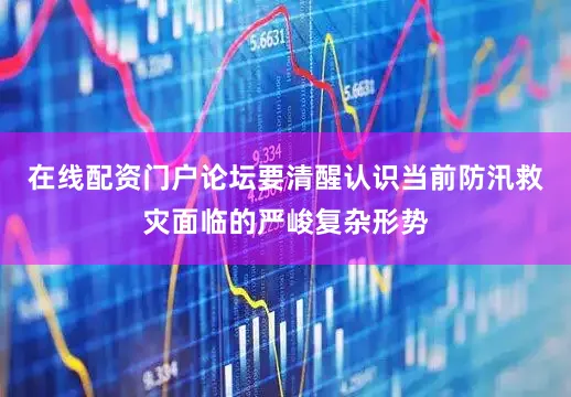 在线配资门户论坛要清醒认识当前防汛救灾面临的严峻复杂形势