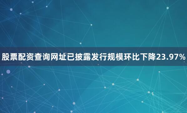 股票配资查询网址已披露发行规模环比下降23.97%