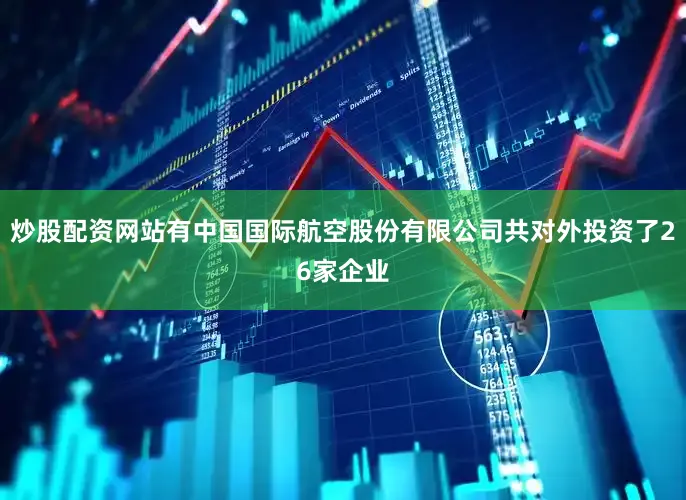 炒股配资网站有中国国际航空股份有限公司共对外投资了26家企业
