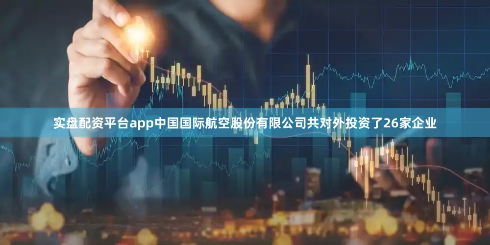 实盘配资平台app中国国际航空股份有限公司共对外投资了26家企业