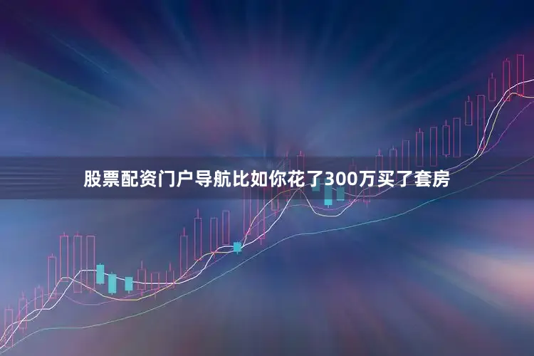 股票配资门户导航比如你花了300万买了套房