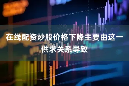在线配资炒股价格下降主要由这一供求关系导致