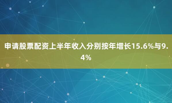 申请股票配资上半年收入分别按年增长15.6%与9.4%