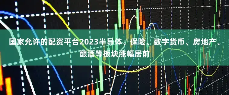 国家允许的配资平台2023半导体、保险、数字货币、房地产、酿酒等板块涨幅居前