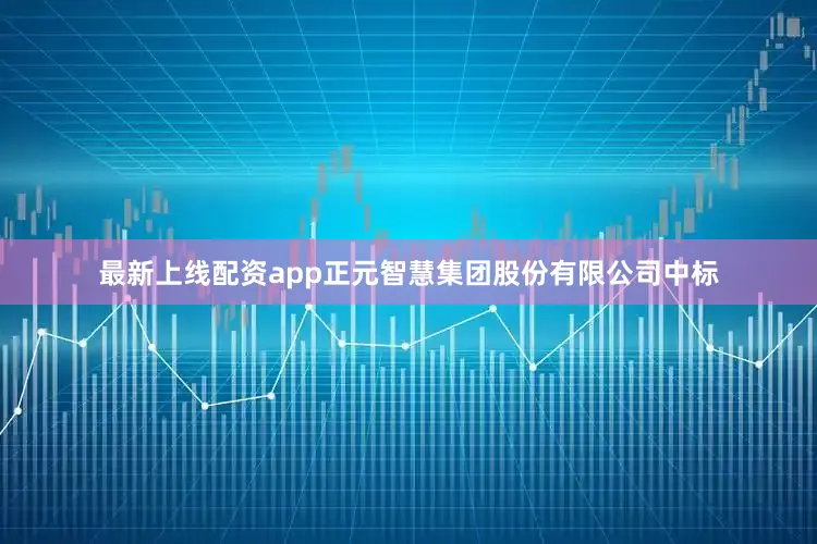 最新上线配资app正元智慧集团股份有限公司中标
