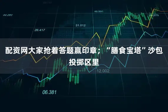 配资网大家抢着答题赢印章；“膳食宝塔”沙包投掷区里